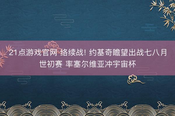 21点游戏官网 络续战! 约基奇瞻望出战七八月世初赛 率塞尔维亚冲宇宙杯