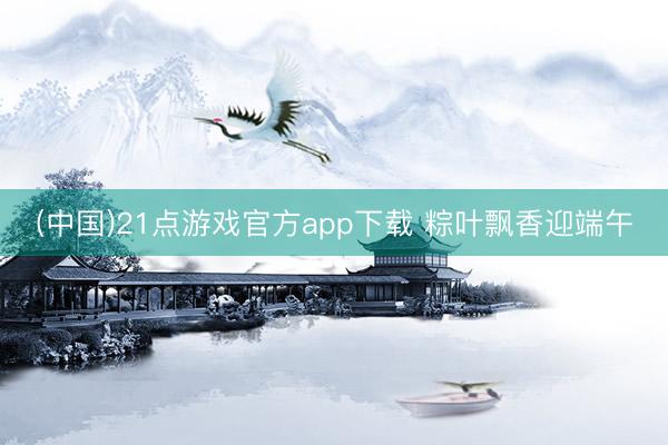 (中国)21点游戏官方app下载 粽叶飘香迎端午