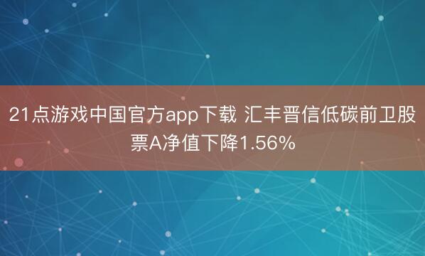 21点游戏中国官方app下载 汇丰晋信低碳前卫股票A净值下降1.56%
