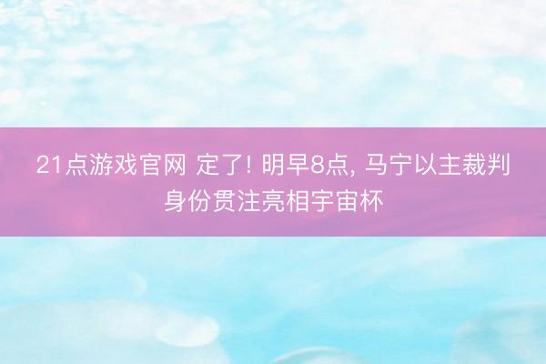 21点游戏官网 定了! 明早8点， 马宁以主裁判身份贯注亮相宇宙杯