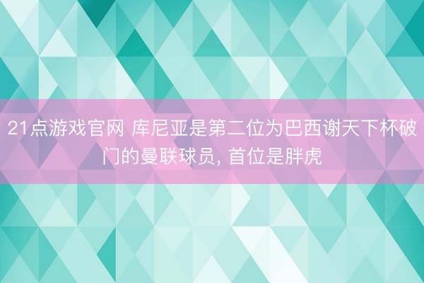 21点游戏官网 库尼亚是第二位为巴西谢天下杯破门的曼联球员， 首位是胖虎