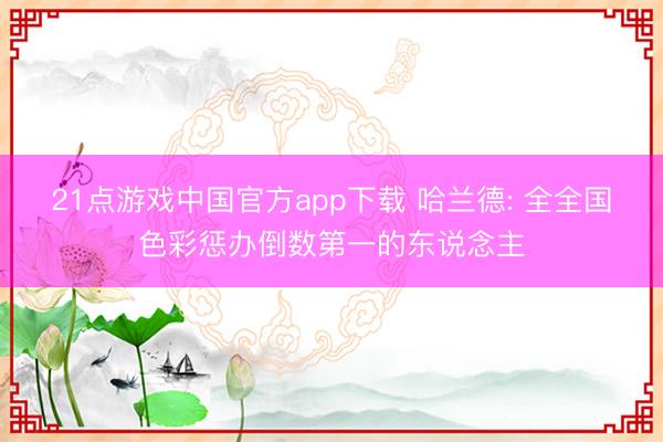 21点游戏中国官方app下载 哈兰德: 全全国色彩惩办倒数第一的东说念主