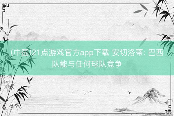 (中国)21点游戏官方app下载 安切洛蒂: 巴西队能与任何球队竞争
