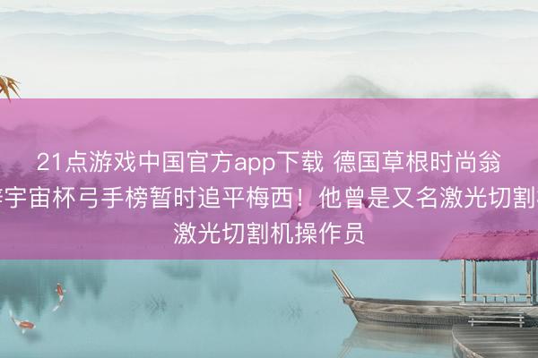 21点游戏中国官方app下载 德国草根时尚翁达夫，辞宇宙杯弓手榜暂时追平梅西！他曾是又名激光切割机操作员