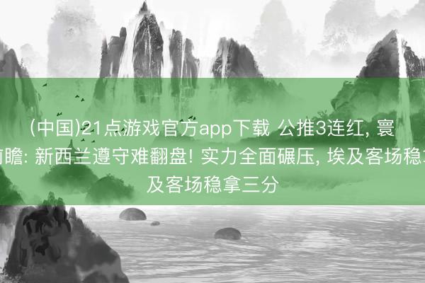 (中国)21点游戏官方app下载 公推3连红, 寰宇杯前瞻: 新西兰遵守难翻盘! 实力全面碾压, 埃及客场稳拿三分